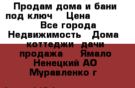 Продам дома и бани под ключ. › Цена ­ 300 000 - Все города Недвижимость » Дома, коттеджи, дачи продажа   . Ямало-Ненецкий АО,Муравленко г.